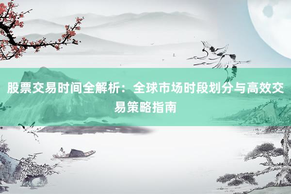 股票交易时间全解析：全球市场时段划分与高效交易策略指南