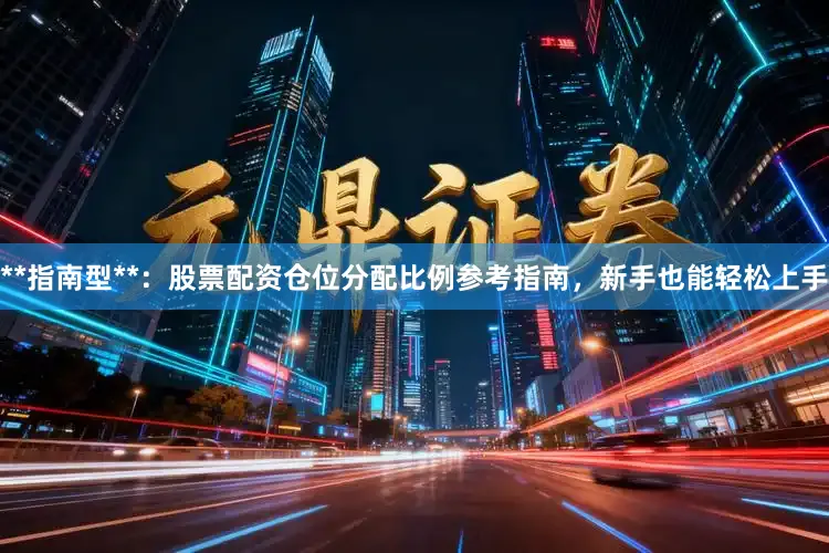 **指南型**：股票配资仓位分配比例参考指南，新手也能轻松上手