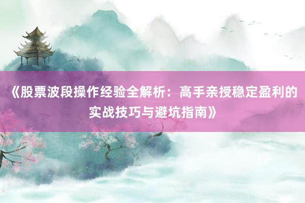 《股票波段操作经验全解析：高手亲授稳定盈利的实战技巧与避坑指南》