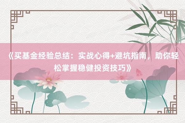 《买基金经验总结：实战心得+避坑指南，助你轻松掌握稳健投资技巧》