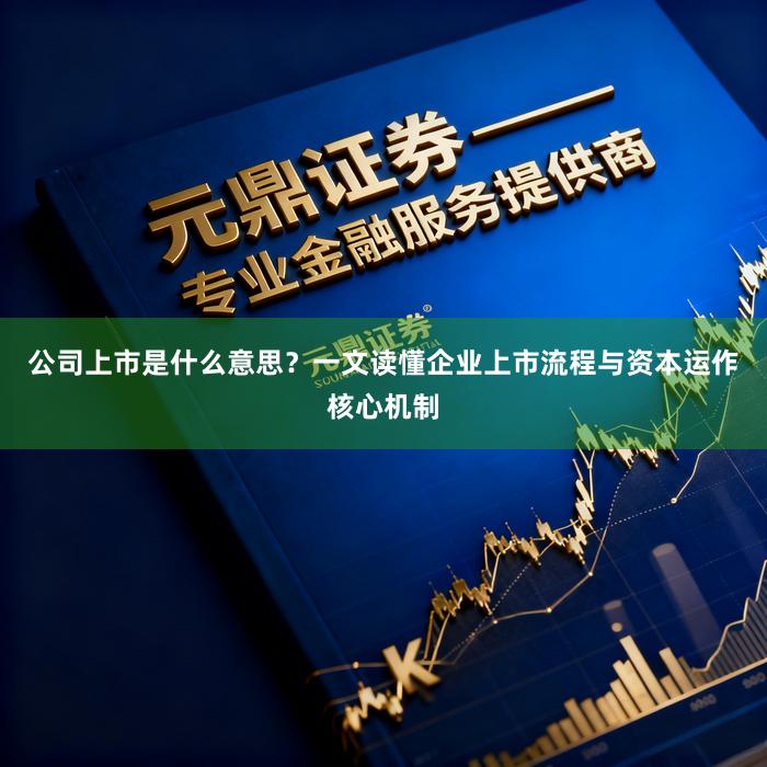 公司上市是什么意思？一文读懂企业上市流程与资本运作核心机制