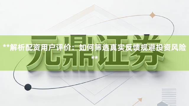**解析配资用户评价：如何筛选真实反馈规避投资风险**