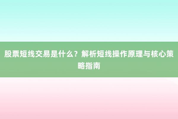 股票短线交易是什么？解析短线操作原理与核心策略指南