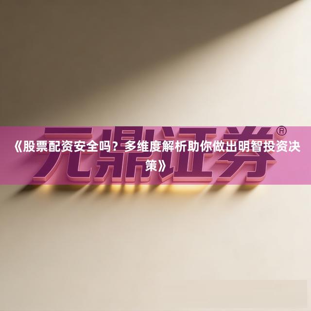 《股票配资安全吗？多维度解析助你做出明智投资决策》