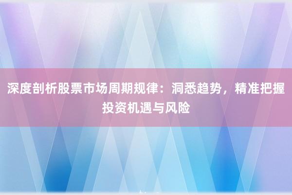 深度剖析股票市场周期规律：洞悉趋势，精准把握投资机遇与风险