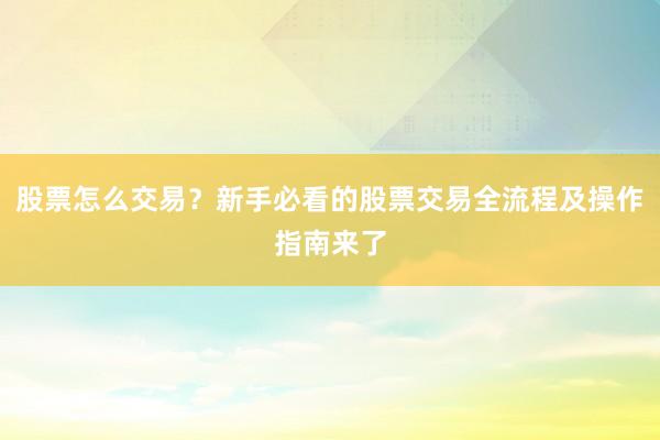 股票怎么交易？新手必看的股票交易全流程及操作指南来了