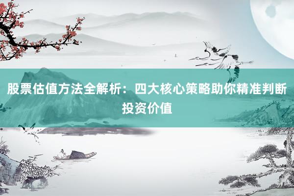 股票估值方法全解析：四大核心策略助你精准判断投资价值