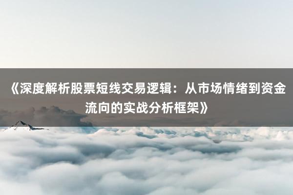 《深度解析股票短线交易逻辑：从市场情绪到资金流向的实战分析框架》