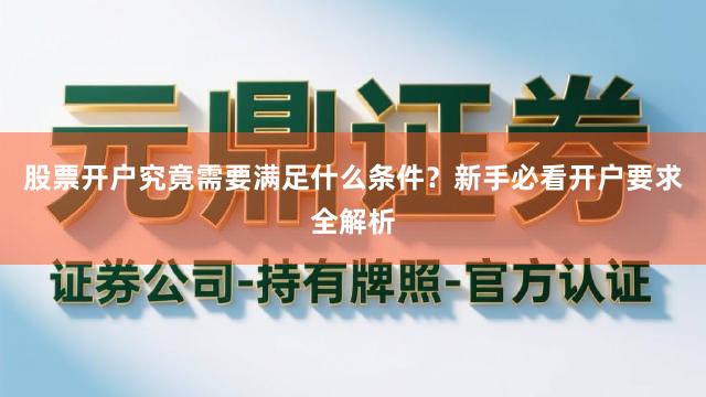 股票开户究竟需要满足什么条件？新手必看开户要求全解析