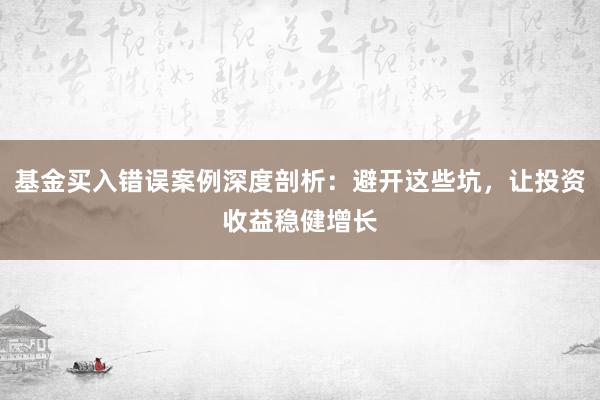 基金买入错误案例深度剖析：避开这些坑，让投资收益稳健增长