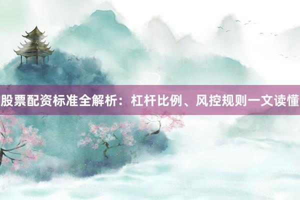 股票配资标准全解析：杠杆比例、风控规则一文读懂