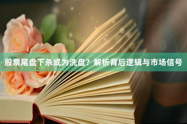 股票尾盘下杀或为洗盘？解析背后逻辑与市场信号