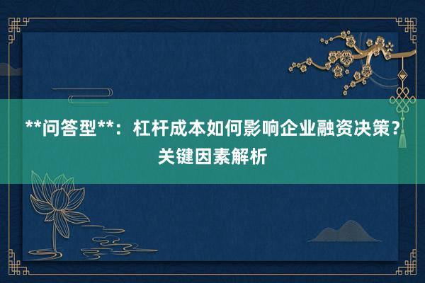 **问答型**：杠杆成本如何影响企业融资决策？关键因素解析