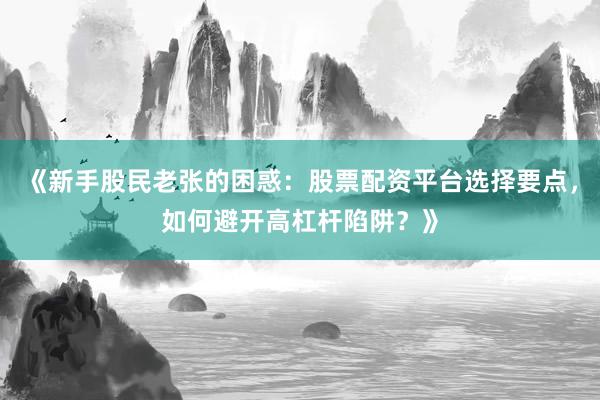 《新手股民老张的困惑：股票配资平台选择要点，如何避开高杠杆陷阱？》