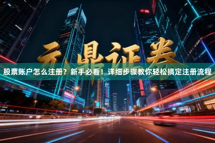 股票账户怎么注册？新手必看！详细步骤教你轻松搞定注册流程