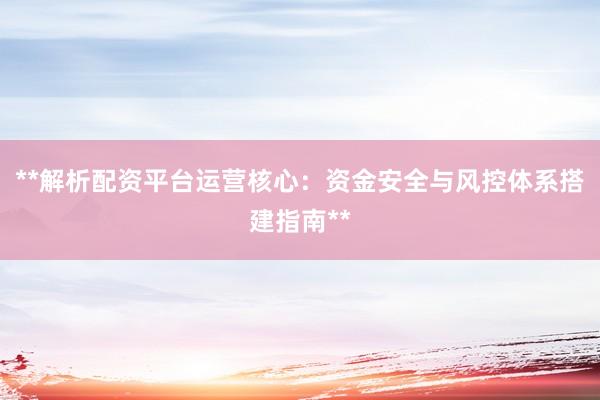 **解析配资平台运营核心：资金安全与风控体系搭建指南**