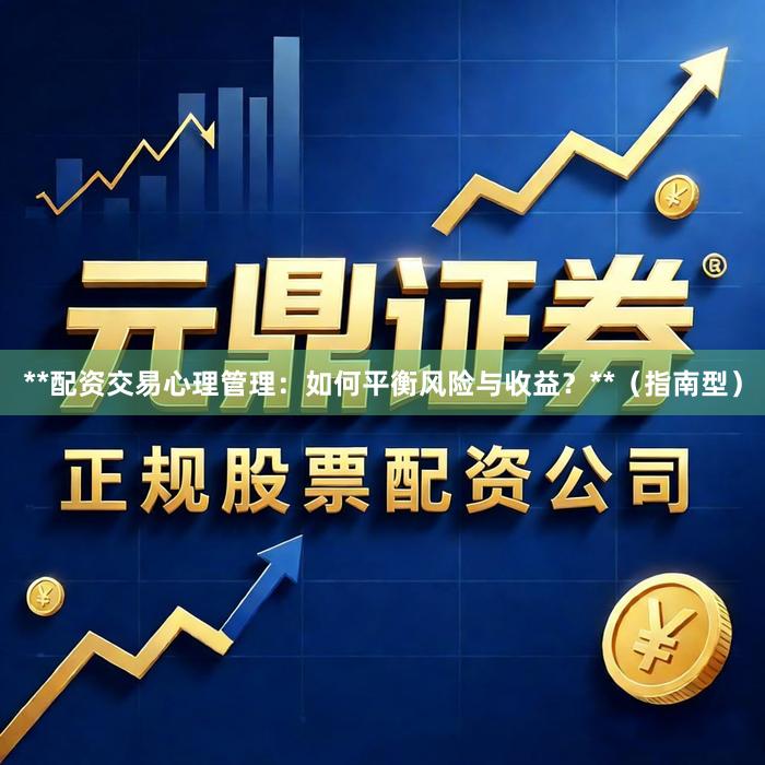 **配资交易心理管理：如何平衡风险与收益？**（指南型）
