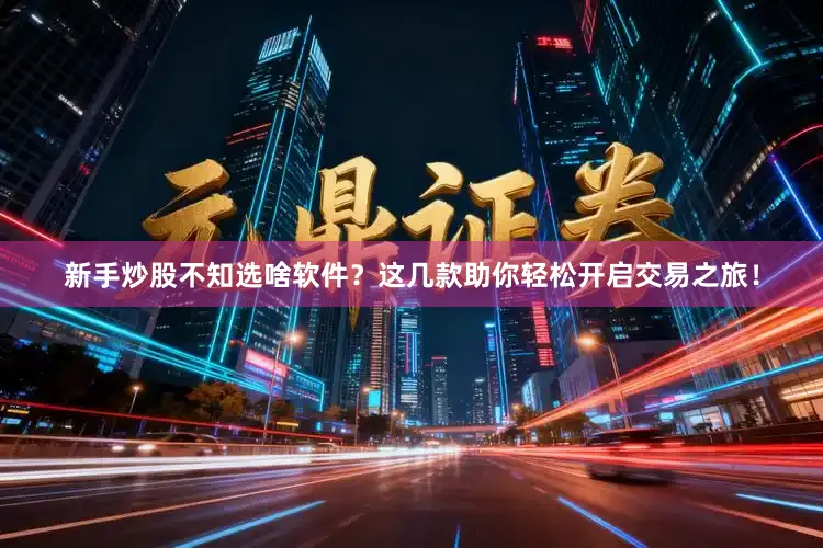 新手炒股不知选啥软件？这几款助你轻松开启交易之旅！