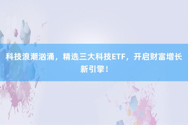 科技浪潮汹涌，精选三大科技ETF，开启财富增长新引擎！