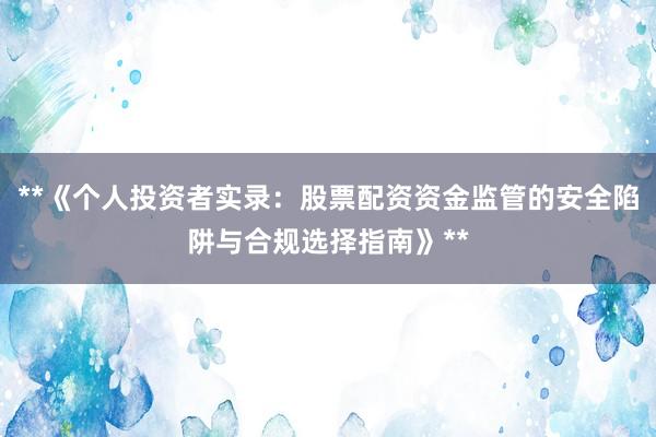 **《个人投资者实录：股票配资资金监管的安全陷阱与合规选择指南》**